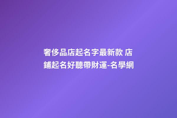 奢侈品店起名字最新款 店鋪起名好聽帶財運-名學網-第1張-店鋪起名-玄機派